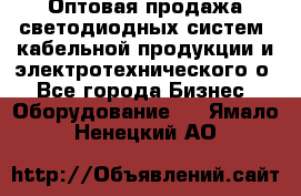 Оптовая продажа светодиодных систем, кабельной продукции и электротехнического о - Все города Бизнес » Оборудование   . Ямало-Ненецкий АО